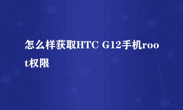 怎么样获取HTC G12手机root权限