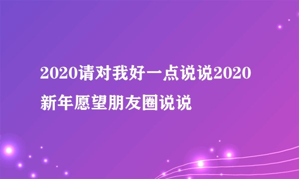 2020请对我好一点说说2020新年愿望朋友圈说说