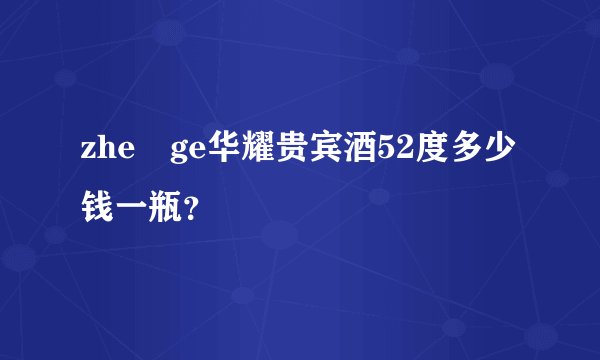 zhe ge华耀贵宾酒52度多少钱一瓶？