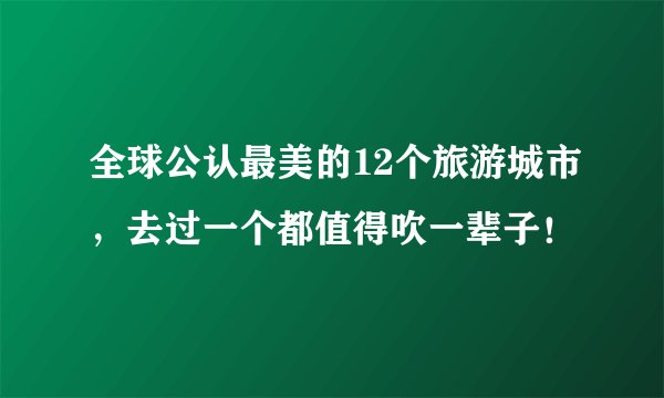 全球公认最美的12个旅游城市，去过一个都值得吹一辈子！