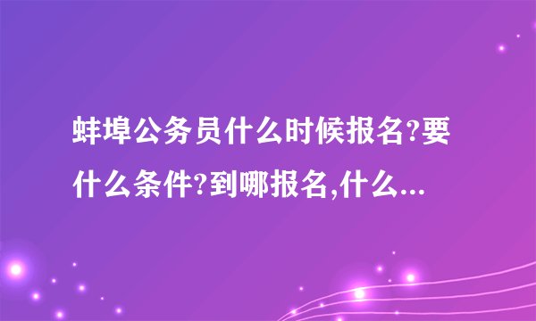 蚌埠公务员什么时候报名?要什么条件?到哪报名,什么事业单位招聘人.??