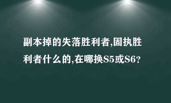 副本掉的失落胜利者,固执胜利者什么的,在哪换S5或S6？