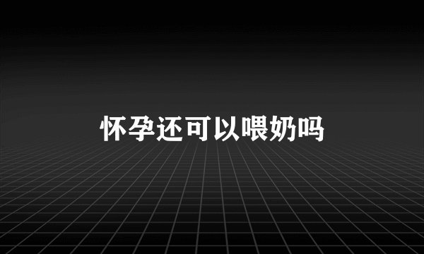 怀孕还可以喂奶吗