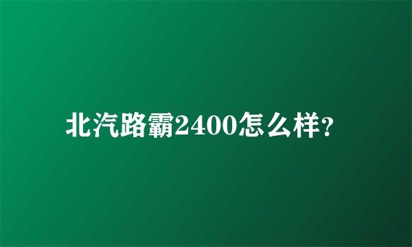 北汽路霸2400怎么样？