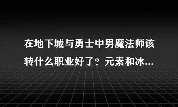 在地下城与勇士中男魔法师该转什么职业好了？元素和冰结哪个更有优势？