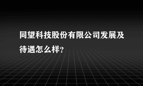 同望科技股份有限公司发展及待遇怎么样？