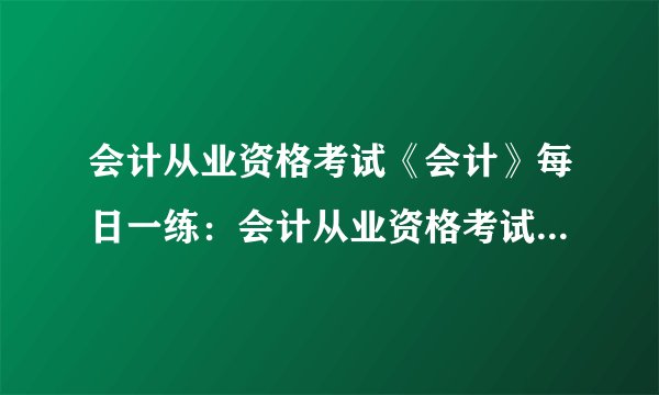 会计从业资格考试《会计》每日一练：会计从业资格考试如何轻松应对