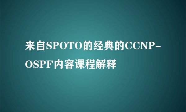 来自SPOTO的经典的CCNP-OSPF内容课程解释