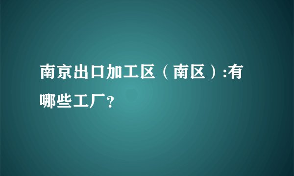 南京出口加工区（南区）:有哪些工厂？