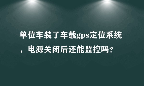 单位车装了车载gps定位系统，电源关闭后还能监控吗？
