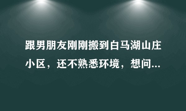 跟男朋友刚刚搬到白马湖山庄小区，还不熟悉环境，想问一下大家有什么需要注意的吗？