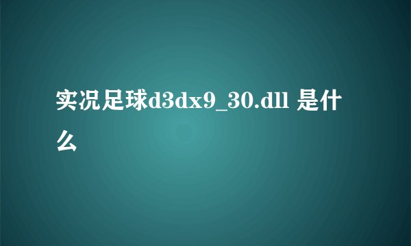 实况足球d3dx9_30.dll 是什么