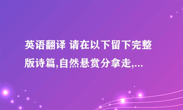 英语翻译 请在以下留下完整版诗篇,自然悬赏分拿走,如若不然也不用废话,我一概不理会.