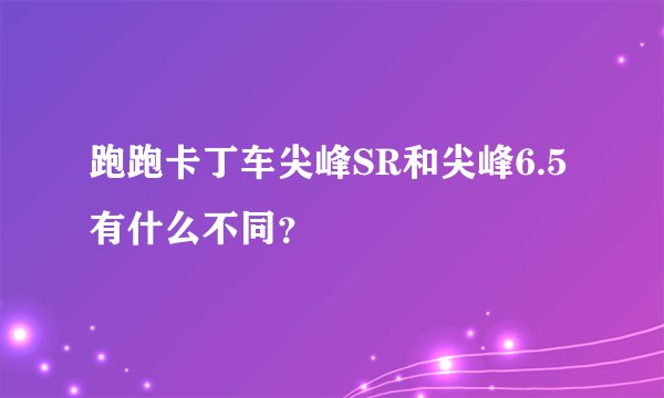 跑跑卡丁车尖峰SR和尖峰6.5有什么不同?