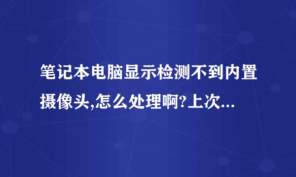 笔记本电脑显示检测不到内置摄像头,怎么处理啊?上次出现过这个问题