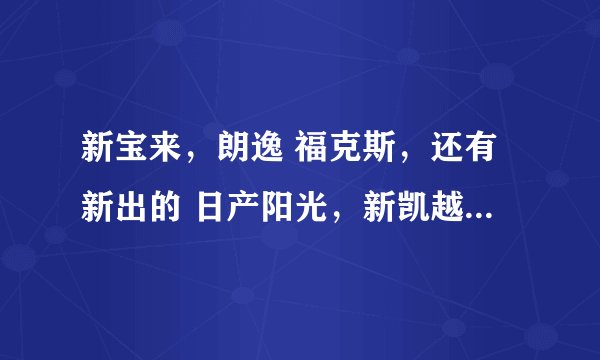 新宝来，朗逸 福克斯，还有新出的 日产阳光，新凯越好像也不错。