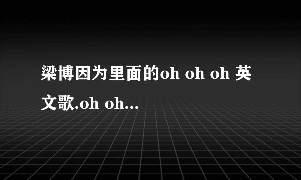 梁博因为里面的oh oh oh 英文歌.oh oh oh的节奏跟梁博唱的一模一样,但是没有coldplay唱的那么快！