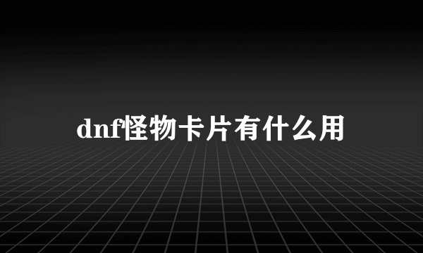 dnf怪物卡片有什么用