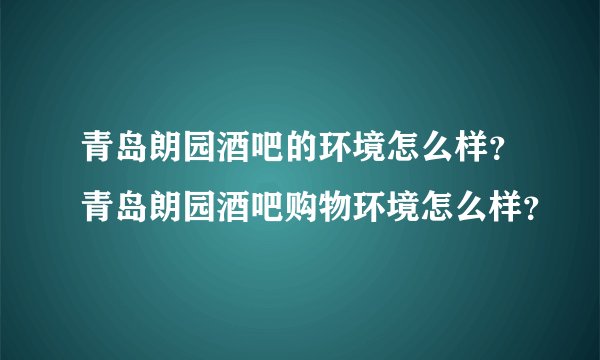 青岛朗园酒吧的环境怎么样？青岛朗园酒吧购物环境怎么样？