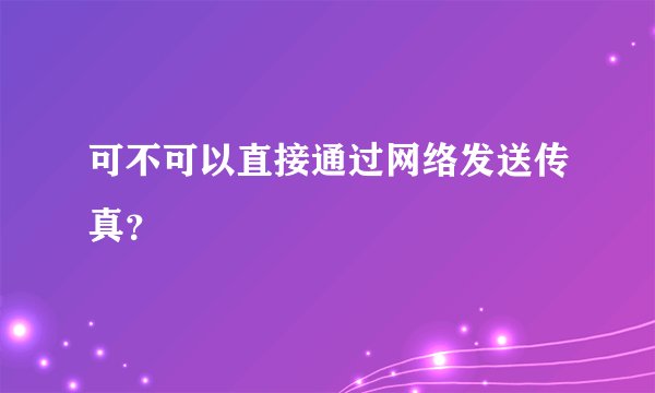 可不可以直接通过网络发送传真？