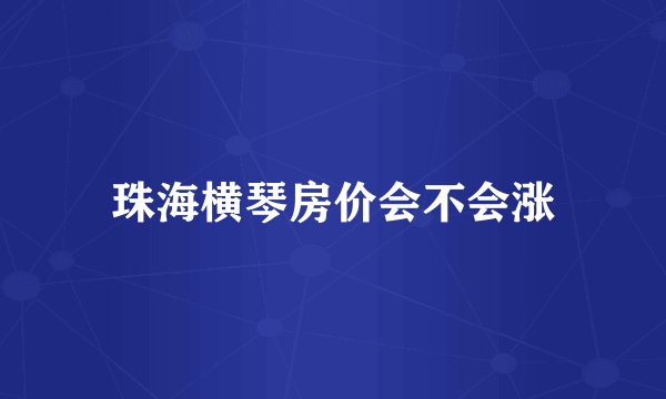 珠海横琴房价会不会涨