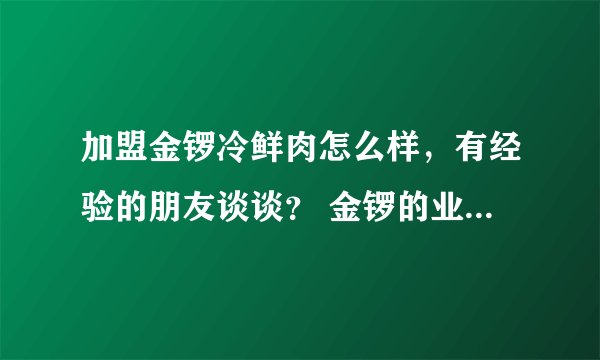 加盟金锣冷鲜肉怎么样，有经验的朋友谈谈？ 金锣的业务员不要回答。