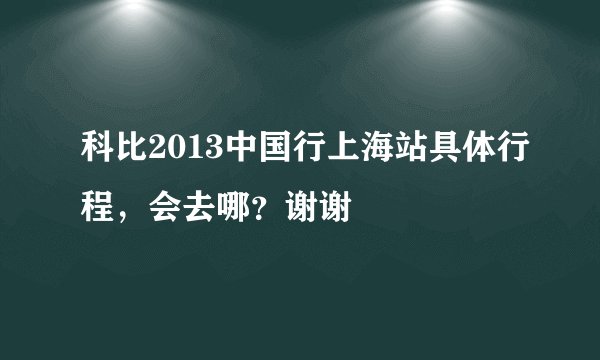 科比2013中国行上海站具体行程，会去哪？谢谢