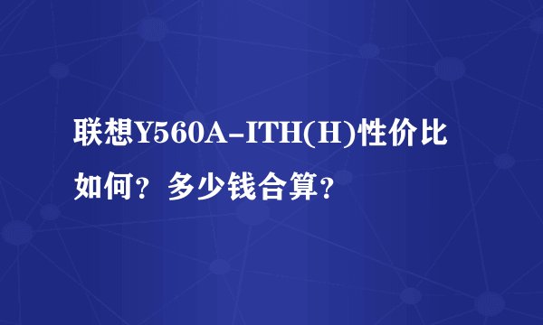 联想Y560A-ITH(H)性价比如何？多少钱合算？