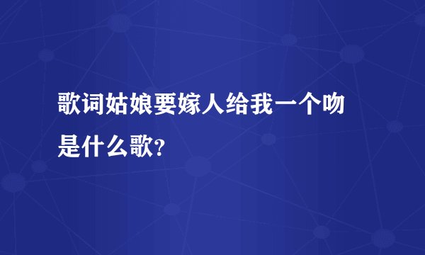 歌词姑娘要嫁人给我一个吻 是什么歌？