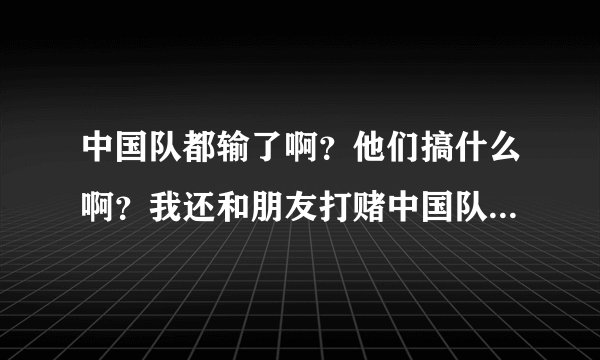 中国队都输了啊？他们搞什么啊？我还和朋友打赌中国队3年内进4强呢？明年后年他们有没有机会啊？
