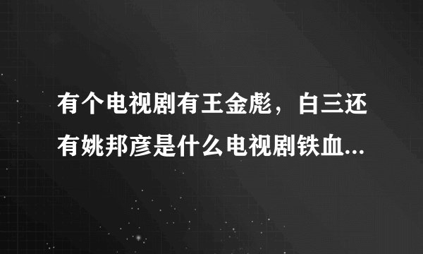 有个电视剧有王金彪，白三还有姚邦彦是什么电视剧铁血突击队？