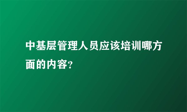 中基层管理人员应该培训哪方面的内容？