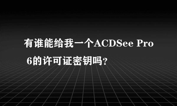 有谁能给我一个ACDSee Pro 6的许可证密钥吗？