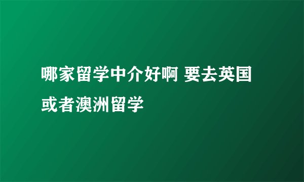 哪家留学中介好啊 要去英国或者澳洲留学
