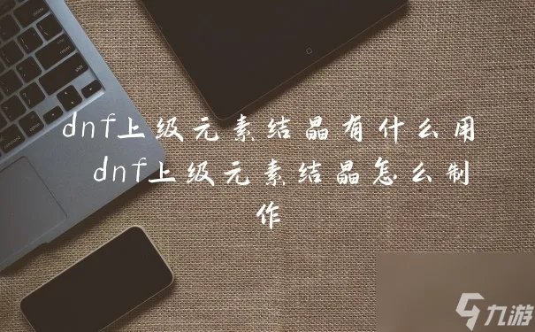 dnf上级元素结晶有什么用 dnf上级元素结晶怎么制作