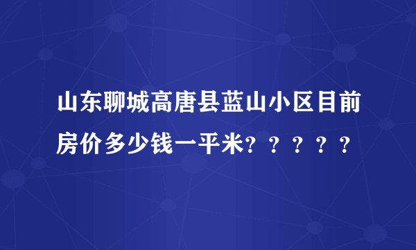 山东聊城高唐县蓝山小区目前房价多少钱一平米？？？？？