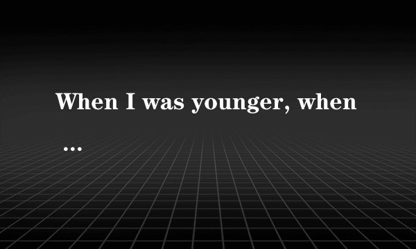 When I was younger, when l was