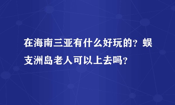 在海南三亚有什么好玩的？蜈支洲岛老人可以上去吗？