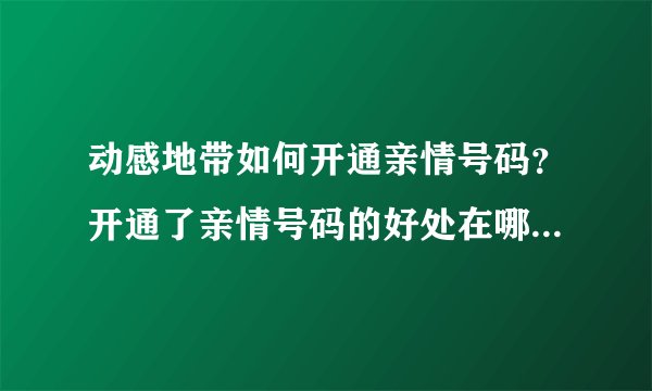 动感地带如何开通亲情号码？开通了亲情号码的好处在哪里？亲情号码的详细介绍？
