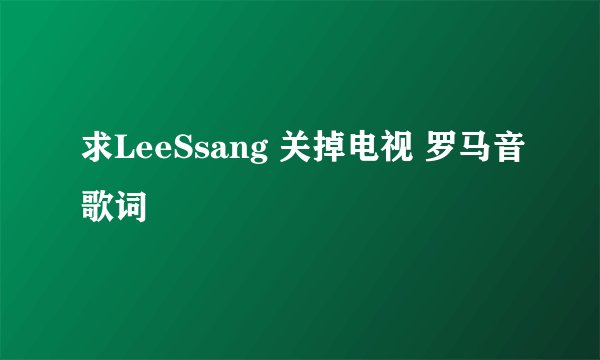 求LeeSsang 关掉电视 罗马音歌词