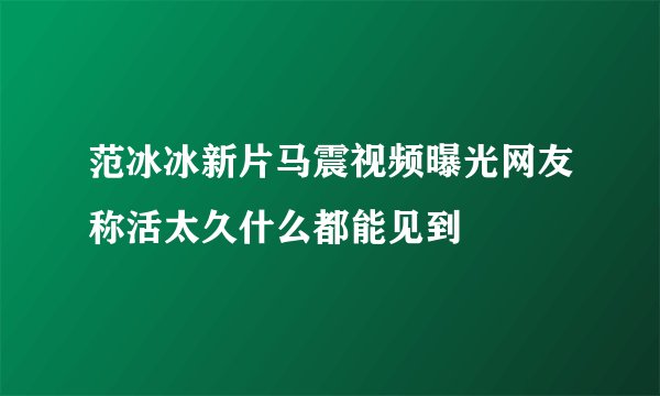范冰冰新片马震视频曝光网友称活太久什么都能见到