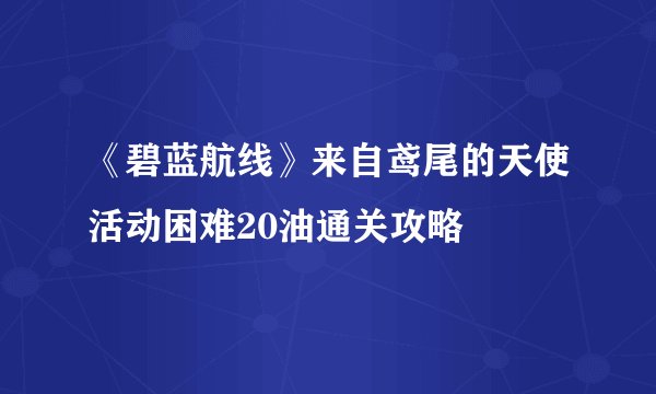 《碧蓝航线》来自鸢尾的天使活动困难20油通关攻略