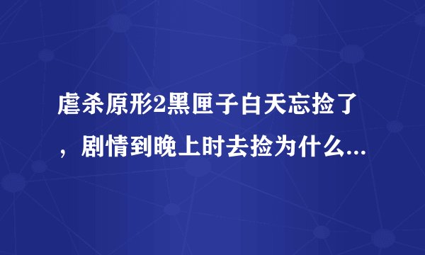 虐杀原形2黑匣子白天忘捡了，剧情到晚上时去捡为什么没了?怎么办？