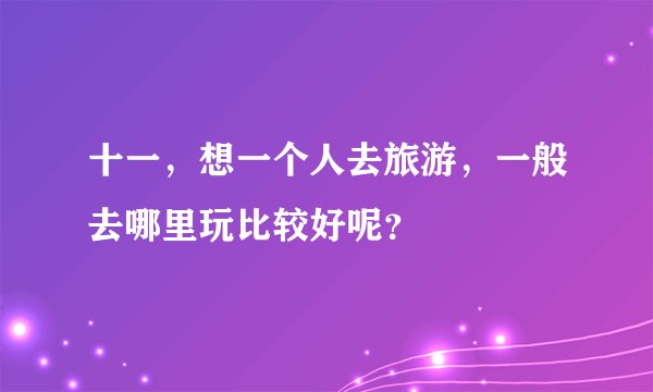 十一，想一个人去旅游，一般去哪里玩比较好呢？