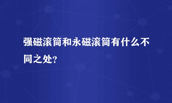 强磁滚筒和永磁滚筒有什么不同之处？