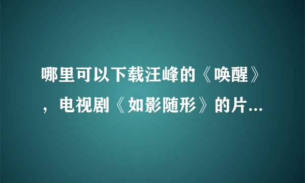 哪里可以下载汪峰的《唤醒》，电视剧《如影随形》的片尾曲，找了好久都没找到。