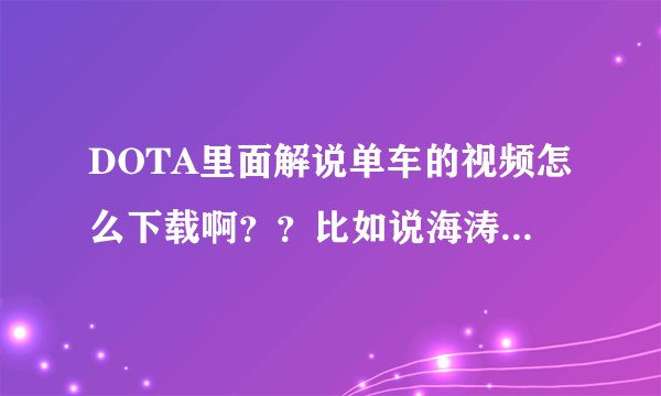 DOTA里面解说单车的视频怎么下载啊？？比如说海涛，有个优酷空间可以下载，单车有吗？？其他NB解说有吗？？