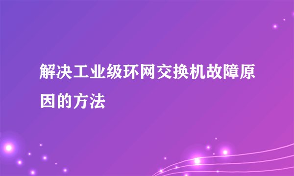 解决工业级环网交换机故障原因的方法