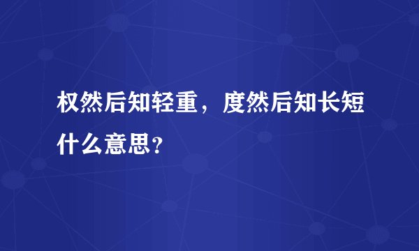 权然后知轻重，度然后知长短什么意思？