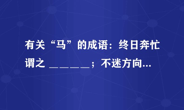 有关“马”的成语：终日奔忙谓之 ＿＿＿＿；不迷方向称 ＿＿＿＿；不乱行止维 ＿＿＿＿；祝事业有成,莫不言 ＿＿＿＿；喻指勇士之奋进常用 ＿＿＿＿；对年老长者知识渊博、经验丰富的赞扬用 ＿＿＿＿.